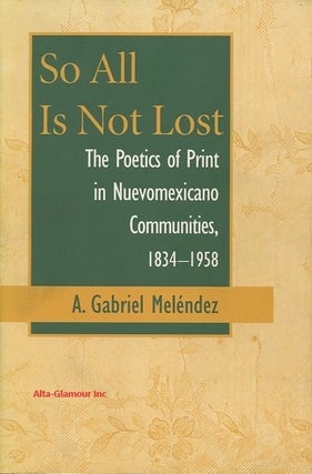 Item #100456 SO ALL IS NOT LOST; The Poetics of Print in Nuevomexicano Communities 1834 -1958. A....