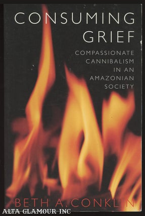 Item #97160 CONSUMING GRIEF: Compassionate Cannibalism in an Amazonian Society. Beth A. Conklin